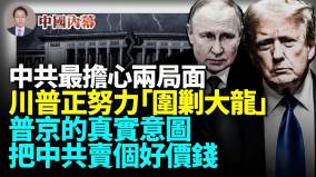 普京准备把中共卖个好价钱川普正完成“围剿大龙”最后拼图中共最担心的两个局面正在实现当中(视频)