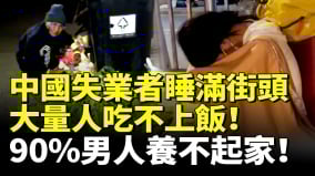 中國失業者睡滿街頭大量人吃不上飯90男人養不起家(視頻)